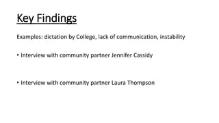 Key Findings
Examples: dictation by College, lack of communication, instability
• Interview with community partner Jennifer Cassidy
• Interview with community partner Laura Thompson
 