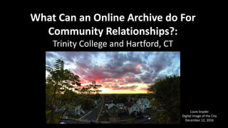Lizzie Snyder
Digital Image of the City
December 12, 2016
What Can an Online Archive do For
Community Relationships?:
Trinity College and Hartford, CT
 