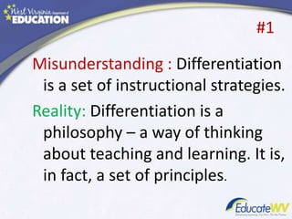 #1
Misunderstanding : Differentiation
is a set of instructional strategies.
Reality: Differentiation is a
philosophy – a way of thinking
about teaching and learning. It is,
in fact, a set of principles.
 