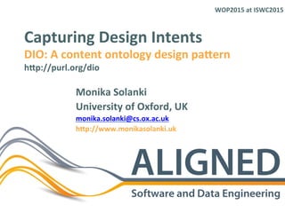 Capturing	
  Design	
  Intents	
  
DIO:	
  A	
  content	
  ontology	
  design	
  pa7ern	
  
h7p://purl.org/dio	
  
Monika	
  Solanki	
  
University	
  of	
  Oxford,	
  UK	
  
monika.solanki@cs.ox.ac.uk	
  
h7p://www.monikasolanki.uk	
  
WOP2015	
  at	
  ISWC2015	
  
 