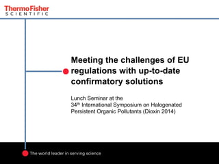 Meeting the challenges of EU regulations with up-to-date confirmatory solutions 
Lunch Seminar at the 34th International Symposium on Halogenated Persistent Organic Pollutants (Dioxin 2014) 
 