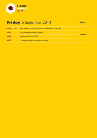 34th International Symposium on Halogenated Persistent Organic Pollutants 
Friday 5 September 2014 Room 
10:00 - 12:00 Summary and future outcomes. Students and mentors 
Auditorio 
12:00 Otto Hutzinger student awards 
12:15 Welcome to Dioxin 2015 
12:30 Closing remarks and farewell cocktail 
August 31st - September 5th 2014 MADRID · SPAIN 98 
 