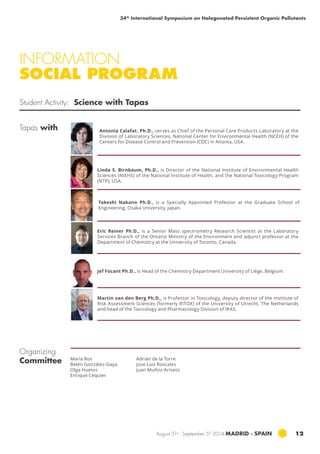 34th International Symposium on Halogenated Persistent Organic Pollutants 
INFORMATION 
SOCIAL PROGRAM 
Student Activity: Science with Tapas 
Antonia Calafat, Ph.D., serves as Chief of the Personal Care Products Laboratory at the 
Division of Laboratory Sciences, National Center for Environmental Health (NCEH) of the 
Centers for Disease Control and Prevention (CDC) in Atlanta, USA. 
Linda S. Birnbaum, Ph.D., is Director of the National Institute of Environmental Health 
Sciences (NIEHS) of the National Institute of Health, and the National Toxicology Program 
(NTP), USA. 
Takeshi Nakano Ph.D., is a Specially Appointed Professor at the Graduate School of 
Engineering, Osaka University, Japan. 
Eric Reiner Ph.D., is a Senior Mass spectrometry Research Scientist at the Laboratory 
Services Branch of the Ontario Ministry of the Environment and adjunct professor at the 
Department of Chemistry at the University of Toronto, Canada. 
Jef Focant Ph.D., is Head of the Chemistry Department University of Liège, Belgium. 
Martin van den Berg Ph.D., is Professor in Toxicology, deputy director of the Institute of 
Risk Assessment Sciences (formerly RITOX) of the University of Utrecht, The Netherlands 
and head of the Toxicology and Pharmacology Division of IRAS. 
August 31st - September 5th 2014 MADRID · SPAIN 12 
María Ros 
Belén González-Gaya 
Olga Huetos 
Enrique Cequier 
Tapas with 
Organizing 
Committee 
Adrián de la Torre 
Jose Luis Roscales 
Juan Muñoz-Arnanz 
 