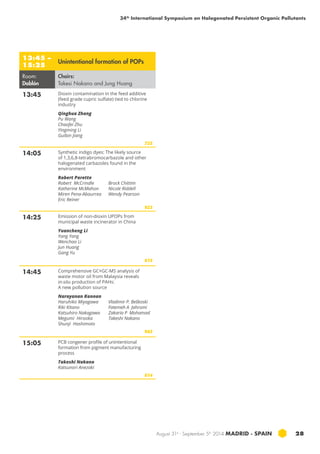 34th International Symposium on Halogenated Persistent Organic Pollutants 
August 31st - September 5th 2014 MADRID · SPAIN 28 
13:45 – 
15:25 Unintentional formation of POPs 
Room: 
Doblón 
Chairs: 
Takesi Nakano and Jung Huang 
13:45 Dioxin contamination in the feed additive 
(feed grade cupric sulfate) tied to chlorine 
industry 
Qinghua Zhang 
Pu Wang 
Chaofei Zhu 
Yingming Li 
Guibin Jiang 
725 
14:05 Synthetic indigo dyes: The likely source 
of 1,3,6,8-tetrabromocarbazole and other 
halogenated carbazoles found in the 
environment 
Robert Parette 
Robert McCrindle 
Brock Chittim 
Katherine McMahon 
Nicole Riddell 
Miren Pena-Abaurrea 
Wendy Pearson 
Eric Reiner 
923 
14:25 Emission of non-dioxin upop s from 
municipal waste incinerator in china 
Yuancheng Li 
Yang Yang 
Wenchao Li 
Jun Huang 
Gang Yu 
615 
14:45 Comprehensive gc ×gc -ms analysis of 
waste motor oil from Malaysia reveals 
in-situ production of pah s: 
A new pollution source 
Narayanan Kannan 
Haruhiko Miyagawa 
Riki Kitano 
Katsuhiro Nakagawa 
Megumi Hirooka 
Shunji Hashimoto 
Vladimir P. Beškoski 
Fatemeh A Jahromi 
Zakaria P Mohamad 
Takeshi Nakano 
963 
15:05 PCB congener profile of unintentional 
formation from pigment manufacturing 
process 
Takeshi Nakano 
Katsunori Anezaki 
614 
 