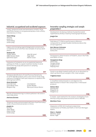34th International Symposium on Halogenated Persistent Organic Pollutants 
August 31st - September 5th 2014 MADRID · SPAIN 35 
Industrial, occupational and accidental exposure 
Levels, temporal trends and elimination of PFOS, PFOA 
and PFHXs isomers in occupational workers from a pfas s 
manufactory in china 
Yawei Wang 
Yan Gao 
Jianjie Fu 
Thanh Wang 
Guibin Jiang 
764 
Legacy and emerging organohalogenated contaminants 
in matched serum and floor dust samples of various work 
places 
Nadeem Ali 
Toufeer Mehdi 
Riffat Naseem Malik 
Syed Amas Eqani 
Iqbal Mi Ismail 
Hugo Neels 
Adrian Covaci 
867 
Evaluation of inhalation as an occupational exposure 
pathway for PCBs in a waste treatment facility: A serial 
biomonitoring study with passive air sampling 
Lesa Aylward 
Jochen Mueller 
917 
Tentative identification of novel fluorosurfactants by 
lc-qtof -ms/ms analysis and a case-control study using 
a group of firefighters with past exposure to aqueous film 
forming foam (afff) 
Anna Rotander 
Anna Kärrman 
Leisa-Maree Toms 
Margaret Kay 
Lesa Aylward 
Jochen Mueller 
María José Gómez Ramos 
1040 
Results of biomonitoring in a dioxin pollution risk zone in 
usa (1996-2014) 
Amirova Zarema 
1045 
Temporal trends and estimated half-lives of perfluoroalkyl 
acids in fluorochemical workers in china 
Jianjie Fu 
Yan Gao 
Yawei Wang 
Aiqian Zhang 
Guibin Jiang 
1255 
Innovative sampling strategies and sample 
preparation I 
Development of cleanup method of polychlorinated 
naphthalenes (PCNs) in beef by freezing-lipid filtration 
Jungju Seo 
706 
Field data of 13C-PAH as performance reference 
compounds for semipermeable membrane device like 
virtual organisms 
Karl-Werner Schramm 
Bernhard Henkelmann 
Xiuhua Zhu 
738 
Simultaneous determination of PCDD/Fs, dioxin-like PCBs 
and PBDEs in food 
Youngwoon Kang 
Sehee Yang 
Youngjin Jeong 
Junghyuck Suh 
Haejung Yoon 
975 
Study to use alkali-treated coal fly ash as an absorbent to 
clean-up dioxin/furan sample in fish, meat samples 
T Nghiem Xuan 
1056 
A simplified method based on acid digestion for 
determination of dioxin-like compounds in milk-based 
products 
Haitao Shen 
Jianlong Han 
Qingyuan Xu 
Hongmei Liu 
1156 
A simple, rapid method for the analysis of ethephon from 
ketchup using solid phase extraction and LC/MS/MS 
Matthew Trass 
1192 
Adaptation of EPA 1613 method to determine 
concentration of PCDDs and PCDFs in fish from michigan 
waters 
Piotr L. Pawlak 
Matthew Geiger 
Bonita Taffe 
1486 
 