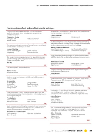 34th International Symposium on Halogenated Persistent Organic Pollutants 
August 31st - September 5th 2014 MADRID · SPAIN 37 
Evaluation of microwave-assisted extraction for the 
analysis of organic flame retardants in acrylonitrile-butadiene- 
styrene 
Takamitsu Otake 
Nobuyasu Itoh 
Masaki Ohata 
Nobuyasu Hanari 
528 
Comparison and optimization of phosphonium ionic liquid 
phases for the GC analysis of PAHs 
Leonard Sidisky 
Daniel Shollenberger 
James Desorcie 
Greg Baney 
Gustavo Serrano 
557 
Gas purge microsyringe extraction for quantitative direct 
gas chromatographic analysis of phthalates in soils from 
typical containment fields 
Wei Wu 
565 
Fast atmospheric dioxin detection 
Marta Gómez 
Arturo Carballido 
592 
Analysis of carbon isotopes of HCB and PeCB standards 
using GC-IRMS 
Ki-Joon Kim 
Bo-Kyong Kim 
Jeong-Soo Kim 
Jin-Seon Lee 
Kwang-Seol Seok 
Suk-Young Hong 
Kyung-Hee Choi 
Kwang-Su Park 
726 
Determination of PBDEs, organochlorine pesticides and 
pyrethroids including their metabolites in limited amounts 
of biological samples 
Petr Kukucka 
Eliska Cechova 
Anton Kocan 
Marta Seifertova 
Jana Klanova 
739 
Multi-residue method for pharmaceuticals and hormones 
without pre-concentration steps by ultra-performance 
liquid chromatography coupled to Q-TOF 
Devanathan Gnanasekaran 
Peter van Wiele 
Marc van Ryckeghem 
Geert De Smet 
818 
An approach for screening chemicals in dust for potential 
human exposure assessment 
Luisa Lucattini 
Marja Lamoree Pim Leonards 
836 
Analysis of Bisphenol A and alkylphenols in marine sediments by 
selective pressurized liquid extraction and liquid chromatography 
tandem mass spectrometry: A novel methodology 
Noelia Salgueiro González 
Isabel Turnes Carou 
Purificación López Mahía 
Soledad Muniategui Lorenzo 
Darío Prada Rodríguez 
837 
A fully automated extraction system for simultaneous on line LC-MS- 
MS analysis of six perfluoroalkyl substances in human serum 
Mónica Bartolomé 
Alejandrina Gallego 
Olga Huetos 
Miguel Angel Lucena 
Argelia Castaño 
855 
Target screening and identification of persistent organic 
pollutants using a GC-QTOF 
Joerg Riener 
933 
Determination of PAHs in edible oil samples using HPLC-Fluorescence 
or GC: Comparison of methods. 
Jordi Diaz-Ferrero 
Maite Guillem 
Gemma Gotor 
Jordi Díaz-Ferrero 
Francesc Broto-Puig 
992 
On-line SPE LC/ESI-MS/MS analysis of PFAAs. Behavior 
in a drinking water treatment plant that combines 
conventional and advanced treatments in parallel lines 
Josep Caixach 
Cintia Flores 
Oscar Palacios 
Francesc Ventura 
Jordi Martin-Alonso 
1009 
Gas chromatography-negative ion chemical ionization 
mass spectrometry for analyzing polychlorinated 
biphenyls in submilliliter samples of human serum 
Miho Okimoto 
Takeshi Enomoto 
Masamichi Hanazato 
Takara Hiroi 
Chisato Mori 
Akifumi Eguchi 
1071 
New screening methods and novel instrumental techniques 
 