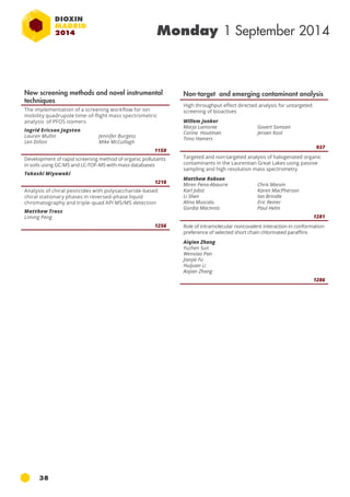 38 
Monday 1 September 2014 
New screening methods and novel instrumental 
techniques 
The implementation of a screening workflow for ion 
mobility quadrupole time-of-flight mass spectrometric 
analysis of PFOs isomers 
Ingrid Ericson Jogsten 
Lauren Mullin 
Jennifer Burgess 
Len Dillon 
Mike McCullagh 
1150 
Development of rapid screening method of organic pollutants 
in soils using GC-MS and LC-TOF-MS with mass databases 
Takashi Miyawaki 
1218 
Analysis of chiral pesticides with polysaccharide-based 
chiral stationary phases in reversed-phase liquid 
chromatography and triple-quad API MS/MS detection 
Matthew Trass 
Liming Peng 
1256 
Non-target and emerging contaminant analysis 
High throughput effect directed analysis for untargeted 
screening of bioactives 
Willem Jonker 
Marja Lamoree 
Govert Somsen 
Corine Houtman 
Jeroen Kool 
Timo Hamers 
937 
Targeted and non-targeted analysis of halogenated organic 
contaminants in the Laurentian Great Lakes using passive 
sampling and high resolution mass spectrometry 
Matthew Robson 
Miren Pena-Abaurre 
Karl Jobst 
Li Shen 
Alina Muscalu 
Gordia MacInnis 
Chris Marvin 
Karen MacPherson 
Ian Brindle 
Eric Reiner 
Paul Helm 
1281 
Role of intramolecular noncovalent interaction in conformation 
preference of selected short chain chlorinated paraffins 
Aiqian Zhang 
Yuzhen Sun 
Wenxiao Pan 
Jianjie Fu 
Huijuan Li 
Aiqian Zhang 
1286 
 