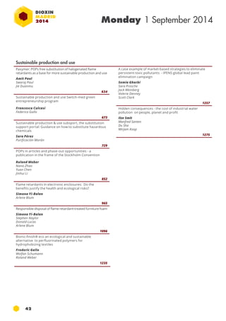 42 
Monday 1 September 2014 
Sustainable production and use 
Paxymer: POPs free substitution of halogenated flame 
retardants as a base for more sustainable production and use 
Amit Paul 
Swaraj Paul 
Jie Duanmu 
634 
Sustainable production and use Switch-med green 
entrepreneurship program 
Francesca Culcasi 
Federico Gallo 
673 
Sustainable production & use subsport, the substitution 
support portal: Guidance on how to substitute hazardous 
chemicals 
Sara Pérez 
Purificación Morán 
729 
POPs in articles and phase-out opportunities - a 
publication in the frame of the Stockholm Convention 
Roland Weber 
Nana Zhao 
Yuan Chen 
Jinhui Li 
852 
Flame retardants in electronic enclosures: Do the 
benefits justify the health and ecological risks? 
Simona Yi-Balan 
Arlene Blum 
965 
Responsible disposal of flame retardant-treated furniture foam 
Simona Yi-Balan 
Stephen Naylor 
Donald Lucas 
Arlene Blum 
1096 
Bionic-finish® eco an ecological and sustainable 
alternative to perfluorinated polymers for 
hydrophobizing textiles 
Frederic Gallo 
Wolfan Schumann 
Roland Weber 
1235 
A case example of market-based strategies to eliminate 
persistent toxic pollutants - IPENS global lead paint 
elimination campaign 
Semia Gharbi 
Sara Prosche 
Jack Weinberg 
Valerie Denney 
Scott Clark 
1257 
Hidden consequences - the cost of industrial water 
pollution on people, planet and profit 
Ilze Smit 
Manfred Santen 
Du Sha 
Mirjam Koop 
1275 
 