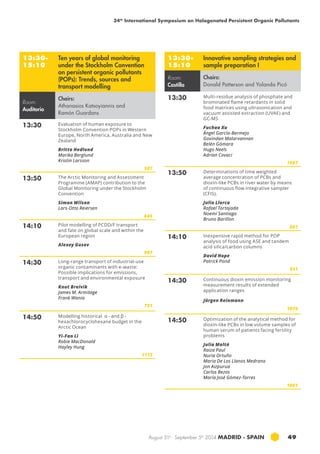 34th International Symposium on Halogenated Persistent Organic Pollutants 
August 31st - September 5th 2014 MADRID · SPAIN 49 
13:30- 
15:10 
Ten years of global monitoring 
under the Stockholm Convention 
on persistent organic pollutants 
(POPs): Trends, sources and 
transport modelling 
Room: 
Auditorio 
Chairs: 
Athanasios Katsoyiannis and 
Ramón Guardans 
13:30 Evaluation of human exposure to 
Stockholm Convention POPs in Western 
Europe, North America, Australia and New 
Zealand 
Britta Hedlund 
Marika Berglund 
Kristin Larsson 
587 
13:50 The Arctic Monitoring and Assessment 
Programme (AMAP) contribution to the 
Global Monitoring under the Stockholm 
Convention 
Simon Wilson 
Lars-Otto Reiersen 
645 
14:10 Pilot modelling of PCDD/F transport 
and fate on global scale and within the 
European region 
Alexey Gusev 
997 
14:30 Long-range transport of industrial-use 
organic contaminants with e-waste: 
Possible implications for emissions, 
transport and environmental exposure 
Knut Breivik 
James M. Armitage 
Frank Wania 
751 
14:50 Modelling historical α - and β - 
hexachlorocyclohexane budget in the 
Arctic Ocean 
Yi-Fan Li 
Robie MacDonald 
Hayley Hung 
1113 
13:30- 
15:10 
Innovative sampling strategies and 
sample preparation I 
Room: 
Castilla 
Chairs: 
Donald Patterson and Yolanda Picó 
13:30 Multi-residue analysis of phosphate and 
brominated flame retardants in solid 
food matrices using ultrasonication and 
vacuum assisted extraction (UVAE) and 
GC-MS 
Fuchao Xu 
Ángel García-Bermejo 
Govindan Malarvannan 
Belén Gómara 
Hugo Neels 
Adrian Covaci 
1087 
13:50 Determinations of time weighted 
average concentration of pcb s and 
dioxin-like PCBs in river water by means 
of continuous flow integrative sampler 
(CFIS). 
Julio Llorca 
Rafael Tortajada 
Noemí Santiago 
Bruno Barillon 
861 
14:10 Inexpensive rapid method for POP 
analysis of food using ASE and tandem 
acid silica/carbon columns 
David Hope 
Patrick Pond 
931 
14:30 Continuous dioxin emission monitoring 
measurement results of extended 
application ranges 
Jürgen Reinmann 
1079 
14:50 Optimization of the analytical method for 
dioxin-like pcb s in low volume samples of 
human serum of patients facing fertility 
problems 
Julia Moltó 
Raiza Paul 
Nuria Ortuño 
Maria De Los Llanos Medrano 
Jon Aizpurua 
Carlos Bezos 
María José Gómez-Torres 
1001 
 
