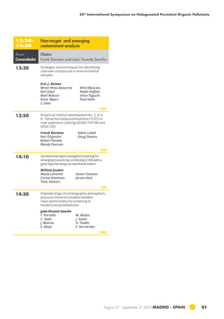34th International Symposium on Halogenated Persistent Organic Pollutants 
August 31st - September 5th 2014 MADRID · SPAIN 51 
13:30- 
14:50 
Non-target and emerging 
contaminant analysis 
Room: 
Comendador 
Chairs: 
Frank Dorman and Juan Vicente Sancho 
13:30 Strategies and techniques for identifying 
unknown compounds in environmental 
samples 
Eric J. Reiner 
Miren Pena-Abaurrea 
Karl Jobst 
Matt Robson 
Anne Myers 
Li Shen 
Alina Muscalu 
Ralph Ruffolo 
Vince Taguchi 
Paul Helm 
1185 
13:50 Analytical method development for 2, 4, 6, 
8 - Tetrachlorodibenzothiophene (tcdt) in 
river sediments utilizing gcxgc-TOF MS and 
apgc-tqs 
Frank Dorman 
Adam Ladak 
Kari Organtini 
Doug Stevens 
Robert Parette 
Wendy Pearson 
650 
14:10 Sensitive and rapid untargeted screening for 
emerging toxicants by combining LC-MS with a 
gene reporter assay via nanofractionation 
Willem Jonker 
Marja Lamoree 
Govert Somsen 
Corine Houtman 
Jeroen Kool 
Timo Hamers 
936 
14:30 Potential of gas chromatography-atmospheric 
pressure chemical ionization-tandem 
mass spectrometry for screening of 
hexabromocyclododecane 
Juan Vicente Sancho 
T. Portolés 
C. Sales 
J. Beltran 
E. Abad 
M. Ábalos 
J. Sauló 
H. Fiedler 
F. Hernández 
1609 
 