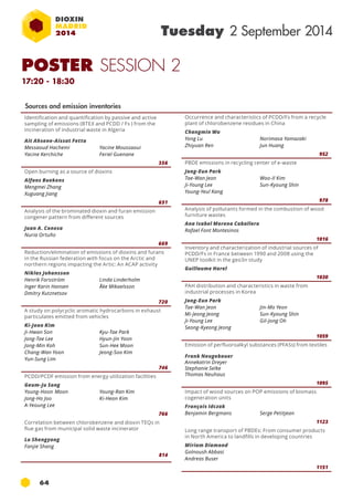 POSTER SESSION 2 
17:20 - 18:30 
64 
Tuesday 2 September 2014 
Occurrence and characteristics of pcdd/fs from a recycle 
plant of chlorobenzene residues in China 
Changmin Wu 
Yong Lu 
Norimasa Yamazaki 
Zhiyuan Ren 
Jun Huang 
952 
PBDE emissions in recycling center of e-waste 
Jong-Eun Park 
Tae-Wan Jeon 
Ji-Young Lee 
Young-Yeul Kang 
Woo-Il Kim 
Sun-Kyoung Shin 
978 
Analysis of pollutants formed in the combustion of wood 
furniture wastes 
Ana Isabel Moreno Caballero 
Rafael Font Montesinos 
1016 
Inventory and characterization of industrial sources of 
pcdd/fs in france between 1990 and 2008 using the 
UNEP toolkit in the geo3n study 
Guillaume Harel 
1030 
PAH distribution and characteristics in waste from 
industrial processes in Korea 
Jong-Eun Park 
Tae-Wan Jeon 
Jin-Mo Yeon 
Mi-Jeong Jeong 
Sun-Kyoung Shin 
Ji-Young Lee 
Gil-Jong Oh 
Seong-Kyeong Jeong 
1059 
Emission of perfluoroalkyl substances (pfas s) from textiles 
Frank Neugebauer 
Annekatrin Dreyer 
Stephanie Selke 
Thomas Neuhaus 
1095 
Impact of wood sources on POP emissions of biomass 
cogeneration units 
François Idczak 
Benjamin Bergmans Serge Petitjean 
1123 
Long range transport of PBDEs: From consumer products 
in North America to landfills in developing countries 
Miriam Diamond 
Golnoush Abbasi 
Andreas Buser 
1151 
Identification and quantification by passive and active 
sampling of emissions (BTEX and PCDD / Fs ) from the 
incineration of industrial waste in Algeria 
Ait Ahsene-Aissat Fetta 
Messaoud Hachemi 
Yacine Moussaoui 
Yacine Kerchiche 
Feriel Guenane 
356 
Open burning as a source of dioxins 
Alfons Buekens 
Mengmei Zhang 
Xuguang Jiang 
651 
Analysis of the brominated dioxin and furan emission 
congener pattern from different sources 
Juan A. Conesa 
Nuria Ortuño 
669 
Reduction/elimination of emissions of dioxins and furans 
in the Russian federation with focus on the Arctic and 
northern regions impacting the Artic: An ACAP activity 
Niklas Johansson 
Henrik Forsström 
Linda Linderholm 
Inger Karin Hansen 
Åke Mikaelsson 
Dmitry Kutznetsov 
720 
A study on polycyclic aromatic hydrocarbons in exhaust 
particulates emitted from vehicles 
Ki-Joon Kim 
Ji-Hwan Son 
Kyu-Tae Park 
Jong-Tae Lee 
Hyun-Jin Yoon 
Jong-Min Koh 
Sun-Hee Moon 
Chang-Wan Yoon 
Jeong-Soo Kim 
Yun-Sung Lim 
746 
PCDD/PCDF emission from energy utilization facilities 
Geum-Ju Song 
Young-Hoon Moon 
Young-Ran Kim 
Jong-Ho Joo 
Ki-Heon Kim 
A-Yeoung Lee 
766 
Correlation between chlorobenzene and dioxin TEQs in 
flue gas from municipal solid waste incinerator 
Lu Shengyong 
Fanjie Shang 
814 
Sources and emission inventories 
 