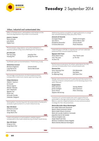 66 
Tuesday 2 September 2014 
Effect of temperature, atmosphere and metals on the 
thermal degradation of printed circuit boards 
Juan A. Conesa 
Núria Ortuño 
Julia Moltó 
Rafael Font 
668 
Photocatalytic degradation of trichloroethylene in 
aqueous phase using nano-ZNO/laponite composites 
Jin Chul Joo 
Dae Gyu Jang 
Jong Kyu Kim 
Hosang Ahn 
Jeong Yeon Kim 
811 
Sunflower plant as bioremediator: Preliminary study 
Valentina Lorenzi 
Barbara Angelone 
Simone Anelli 
Luigi Bertocchi 
Vanna Maria Sale 
Enrica Ferretti 
1013 
Percentage contributions of chlorinated aromatic 
compounds in electronic waste open burning soils 
Chiya Nishimra 
Takashi Fujimori 
Go Suzuki 
Tetsuro Agusa 
Masaki Takaoka 
Shin Takahashi 
Nguyen Tue 
Pham Viet 
Shinsuke Tanabe 
Hidetaka Takigami 
1020 
Atmospheric monitoring and risk assessment of polycyclic 
aromatic hydrocarbons in a multi-industrial city 
Hye-Ok Kwon 
Gerhard Lammel 
Kuen-Sik Jung 
Sung-Deuk Choi 
1060 
Levels and patterns of atmospheric volatile organic 
compounds in the multi-industrial city of Ulsan, South Korea 
Hye-Ok Kwon 
Sung-Jun Kim 
Sung-Deuk Choi 
1064 
Addressing spatial variability of aged pollutants in a large 
site contaminated by pcb s and other POPs 
Antonio Di Guardo 
Giuseppe Raspa 
Stefano Armiraglio 
Sara Borin 
Vanna Maria Sale 
Elisabetta Zanardini 
Simone Anelli 
Cristiana Morosini 
Paolo Nastasio 
1069 
Indentification of PCBs in transformer oil from selected 
potential PCB contaminated facilities 
Nguyen Anh Tuan 
Pham Manh Hoai 
Tran Thanh Liem 
Tran The Loan 
Le Thi Tan 
Ta Dinh Thi 
1211 
Performance evaluation of carbon adsorbents for the 
removal of endosulfan from contaminated soils 
Heesoo Eun 
Geun-Hyoung Choi 
Eiki Watanabe 
Jin-Hyo Kim 
Koji Baba 
Su-Myeong Hong 
Dal-Soon Choi 
1239 
Design and construction of in-pile thermal desorption for 
cleanup of dioxin contamination at the Danang airport hot 
spot, Vietnam 
Ralph Baker 
Kelly Clemons 
Stanley Walker 
James Galligan 
Kent Sorenson 
Gorm Heron 
Peter Chenevey 
Stephen McInerney 
1277 
Inventory of contaminated sites with organochlorine 
pesticides in the agricultural zones in the Sonora State, 
México, and the implementation of one communication 
strategy for the risk prevention 
María Mercedes Meza Montenegro 
Ana Isabel Valenzuela Quintanar 
Beatriz Olivia Camarena Gómez 
María Isabel Silveira Gramont 
María de Lourdes Gutiérrez Coronado 
Jaqueline García Hernández 
Patricia Grajeda Cota 
Sergio David Leal Soto 
Berenice Candelaria Ochoa Nogales 
María Daniela Mariscal Domínguez 
1288 
Urban, industrial and contaminated sites 
 