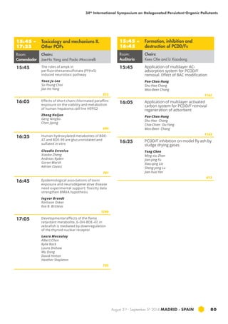 34th International Symposium on Halogenated Persistent Organic Pollutants 
August 31st - September 5th 2014 MADRID · SPAIN 80 
15:45 – 
17:25 
Toxicology and mechanisms II. 
Other POPs 
Room: 
Comendador 
Chairs: 
Jae-Ho Yang and Paolo Moccarelli 
15:45 The roles of ampk in 
perfluorohexanesulfonate (PFHxS) 
induced neurotoxic pathway 
Youn Ju Lee 
So-Young Choi 
Jae-Ho Yang 
813 
16:05 Effects of short chain chlorinated paraffins 
exposure on the viability and metabolism 
of human hepatoma cell line HEPG2 
Zhang Haijun 
Geng Ningbo 
Chen Jiping 
684 
16:25 Human hydroxylated metabolites of BDE- 
47 and BDE-99 are glucuronidated and 
sulfated in vitro 
Claudio Erratico 
Xiaobo Zheng 
Andreas Ryden 
Goran Marsh 
Adrian Covaci 
781 
16:45 Epidemiological associations of toxin 
exposure and neurodegenerative disease 
need experimental support: Toxicity data 
strengthen BMAA hypothesis 
Ingvar Brandt 
Karlsson Oskar 
Eva B. Brittevo 
1290 
17:05 Developmental effects of the flame 
retardant metabolite, 6-OH-BDE-47, in 
zebrafish is mediated by downregulation 
of the thyroid nuclear receptor 
Laura Macaulay 
Albert Chen 
Kylie Rock 
Laura Dishaw 
Wu Dong 
David Hinton 
Heather Stapleton 
735 
15:45 – 
16:45 
Formation, inhibition and 
destruction of PCDD/Fs 
Room: 
Auditorio 
Chairs: 
Kees Olie and Li Xiaodong 
15:45 Application of multilayer AC-adsorption 
system for PCDD/F 
removal. Effect of BAC modification 
Pao-Chen Hung 
Shu-Hao Chang 
Moo-Been Chang 
1142 
16:05 Application of multilayer activated 
carbon system for PCDD/F removal 
regeneration of adsorbent 
Pao-Chen Hung 
Shu-Hao Chang 
Chia-Chien Ou-Yang 
Moo-Been Chang 
1143 
16:25 PCDD/F inhibition on model fly ash by 
sludge drying gases 
Tong Chen 
Ming-xiu Zhan 
Jian-ying Fu 
Xiao-qing Lin 
Sheng-yong Lu 
Jian-hua Yan 
613 
 