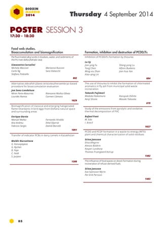 85 
Thursday 4 September 2014 
POSTER SESSION 3 
17:30 - 18:30 
Formation, inhibition and destruction of PCDD/Fs 
Inhibition of PCDD/Fs formation by thiourea 
Lu Sy 
Jian-ying Fu 
Sheng-yong Lu 
Tong Chen 
Alfons Buekens 
Ming-xiu Zhan 
Jian-hua Yan 
Xiao-qing Lin 
604 
The use of thiourea to inhibit the formation of chlorinated 
aromatics in fly ash from municipal solid waste 
incineration 
Takashi Fujimori 
Madoka Nakamura 
Kazuyuki Oshita 
Kenji Shiota 
Masaki Takaoka 
619 
Study of the emissions from pyrolytic and oxidative 
thermal decomposition of PVC 
Rafael Font 
M. Edo 
I. Aracil 
1027 
PCDD and PCDF formation in a waste-to-energy (WTE) 
plant and chemical characterization of solid residues 
Stina Jansson 
Elisa Allegrini 
Alessio Boldrin 
Kasper Lundtorp 
Thomas Fruergaard Astrup 
1482 
The influence of food waste on dioxin formation during 
incineration of refuse-derived fuels 
Stina Jansson 
Eva Svensson Myrin 
Per-Erik Persson 
1483 
Food web studies. 
Bioaccumulation and biomagnification 
Perfluorinated alkyl acids in bivalves, water, and sediments of 
the po river delta (Adriatic sea) 
Simonetta Corsolini 
Michela Mazzoni 
Marianna Rusconi 
Carla Ng 
Sara Valsecchi 
Stafano Polesello 
882 
Alternative zebrafish (Danio rerio) eleutheroembryo-based 
procedure for bioaccumulation evaluation 
Jon Sanz-Landaluze 
Miren Pena-Abaurrea 
Riansares Muñoz-Olivas 
Lourdes Ramos 
Carmen Cámara 
1029 
Biomagnification of classical and emerging halogenated 
flame retardants in bird eggs from Doñana natural space 
and surrounding areas 
Enrique Barón 
Manuel Mañez 
Fernando Hiraldo 
Ana Andreu 
Ethel Eljarrat 
Fabrizio Sergio 
Damià Barceló 
1091 
Transfer of indicator PCBs in dairy camels in Kazakhstan 
Moldir Nurseitova 
G. Konuspayeva 
G. Rychen 
B. Faye 
C. Feidt 
S. Jurjanz 
1300 
 