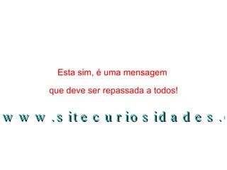 Esta sim, é uma mensagem  que deve ser repassada a todos! www.sitecuriosidades.com.br 