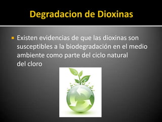   Existen evidencias de que las dioxinas son
    susceptibles a la biodegradación en el medio
    ambiente como parte del ciclo natural
    del cloro
 