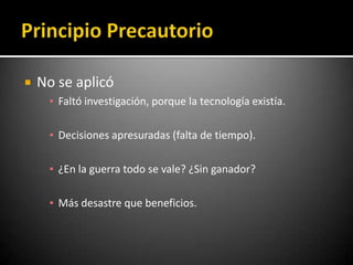    No se aplicó
     ▪ Faltó investigación, porque la tecnología existía.

     ▪ Decisiones apresuradas (falta de tiempo).

     ▪ ¿En la guerra todo se vale? ¿Sin ganador?

     ▪ Más desastre que beneficios.
 