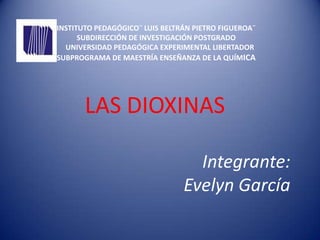 INSTITUTO PEDAGÓGICO¨ LUIS BELTRÁN PIETRO FIGUEROA¨
SUBDIRECCIÓN DE INVESTIGACIÓN POSTGRADO
UNIVERSIDAD PEDAGÓGICA EXPERIMENTAL LIBERTADOR
SUBPROGRAMA DE MAESTRÍA ENSEÑANZA DE LA QUÍMICA
LAS DIOXINAS
Integrante:
Evelyn García
 