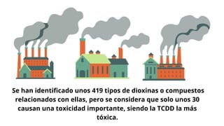 Se han identificado unos 419 tipos de dioxinas o compuestos
relacionados con ellas, pero se considera que solo unos 30
causan una toxicidad importante, siendo la TCDD la más
tóxica.
 
