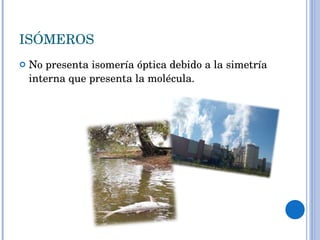 ISÓMEROS No presenta isomería óptica debido a la simetría interna que presenta la molécula.  