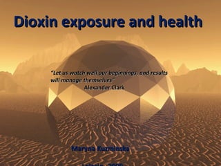 Dioxin exposure and health effects “ Let us watch well our beginnings, and results will manage themselves”                          Alexander Clark Maryna Kuzminska Master student in Chemistry  University of Leipzig  Leipzig, 2010  