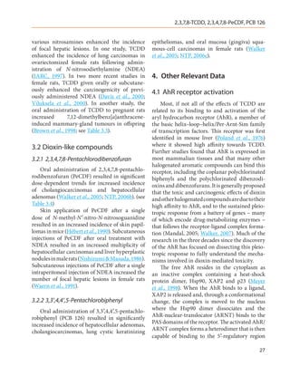 2,3,7,8-TCDD, 2,3,4,7,8-PeCDF, PCB 126


various nitrosamines enhanced the incidence         epitheliomas, and oral mucosa (gingiva) squa-
of focal hepatic lesions. In one study, TCDD        mous-cell carcinomas in female rats (Walker
enhanced the incidence of lung carcinomas in        et al., 2005; NTP, 2006c).
ovariectomized female rats following admin-
istration of N-nitrosodiethylamine (NDEA)
(IARC, 1997). In two more recent studies in         4.	 Other Relevant Data
female rats, TCDD given orally or subcutane-
ously enhanced the carcinogenicity of previ-        4.1	AhR receptor activation
ously administered NDEA (Davis et al., 2000;
Viluksela et al., 2000). In another study, the          Most, if not all of the effects of TCDD are
oral administration of TCDD to pregnant rats        related to its binding to and activation of the
increased       7,12-dimethylbenz[a]anthracene-     aryl hydrocarbon receptor (AhR), a member of
induced mammary-gland tumours in offspring          the basic helix–loop–helix/Per-Arnt-Sim family
(Brown et al., 1998; see Table 3.3).                of transcription factors. This receptor was first
                                                    identified in mouse liver (Poland et al., 1976)
3.2	Dioxin-like compounds                           where it showed high affinity towards TCDD.
                                                    Further studies found that AhR is expressed in
3.2.1	2,3,4,7,8-Pentachlorodibenzofuran             most mammalian tissues and that many other
                                                    halogenated aromatic compounds can bind this
    Oral administration of 2,3,4,7,8-pentachlo-     receptor, including the coplanar polychlorinated
rodibenzofuran (PeCDF) resulted in significant      biphenyls and the polychlorinated dibenzodi-
dose-dependent trends for increased incidence       oxins and dibenzofurans. It is generally proposed
of cholangiocarcinomas and hepatocellular           that the toxic and carcinogenic effects of dioxin
adenomas (Walker et al., 2005; NTP, 2006b). (see    and other halogenated compounds are due to their
Table 3.4)                                          high affinity to AhR, and to the sustained pleio-
    Skin application of PeCDF after a single        tropic response from a battery of genes – many
dose of N-methyl-N′-nitro-N-nitrosoguanidine        of which encode drug-metabolizing enzymes –
resulted in an increased incidence of skin papil-   that follows the receptor-ligand complex forma-
lomas in mice (Hébert et al., 1990). Subcutaneous   tion (Mandal, 2005; Walker, 2007). Much of the
injections of PeCDF after oral treatment with       research in the three decades since the discovery
NDEA resulted in an increased multiplicity of       of the AhR has focused on dissecting this pleio-
hepatocellular carcinomas and liver hyperplastic    tropic response to fully understand the mecha-
nodules in male rats (Nishizumi & Masuda, 1986).    nisms involved in dioxin-mediated toxicity.
Subcutaneous injections of PeCDF after a single         The free AhR resides in the cytoplasm as
intraperitoneal injection of NDEA increased the     an inactive complex containing a heat-shock
number of focal hepatic lesions in female rats      protein dimer, Hsp90, XAP2 and p23 (Meyer
(Waern et al., 1991).                               et al., 1998). When the AhR binds to a ligand,
                                                    XAP2 is released and, through a conformational
3.2.2	3,3′,4,4′,5-Pentachlorobiphenyl               change, the complex is moved to the nucleus
   Oral administration of 3,3′,4,4′,5-pentachlo-    where the Hsp90 dimer dissociates and the
robiphenyl (PCB 126) resulted in significantly      AhR-nuclear-translocator (ARNT) binds to the
increased incidence of hepatocellular adenomas,     PAS domains of the receptor. The activated AhR/
cholangiocarcinomas, lung cystic keratinizing       ARNT complex forms a heterodimer that is then
                                                    capable of binding to the 5′-regulatory region

                                                                                                  27
 