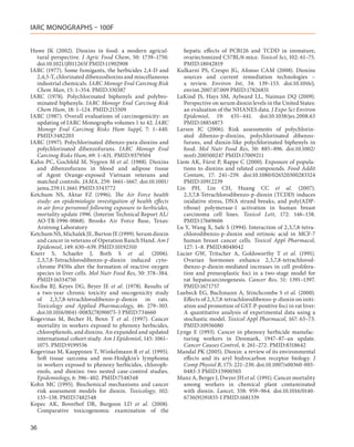 IARC MONOGRAPHS – 100F


Huwe JK (2002). Dioxins in food: a modern agricul-              hepatic effects of PCB126 and TCDD in immature,
  tural perspective. J Agric Food Chem, 50: 1739–1750.          ovariectomized C57BL/6 mice. Toxicol Sci, 102: 61–75.
  doi:10.1021/jf011265f PMID:11902908                           PMID:18042819
IARC (1977). Some fumigants, the herbicides 2,4-D and        Kulkarni PS, Crespo JG, Afonso CAM (2008). Dioxins
  2,4,5-T, chlorinated dibenzodioxins and miscellaneous         sources and current remediation technologies –
  industrial chemicals. IARC Monogr Eval Carcinog Risk          a review. Environ Int, 34: 139–153. doi:10.1016/j.
  Chem Man, 15: 1–354. PMID:330387                              envint.2007.07.009 PMID:17826831
IARC (1978). Polychlorinated biphenyls and polybro-          LaKind JS, Hays SM, Aylward LL, Naiman DQ (2009).
  minated biphenyls. IARC Monogr Eval Carcinog Risk             Perspective on serum dioxin levels in the United States:
  Chem Hum, 18: 1–124. PMID:215509                              an evaluation of the NHANES data. J Expo Sci Environ
IARC (1987). Overall evaluations of carcinogenicity: an         Epidemiol, 19: 435–441. doi:10.1038/jes.2008.63
  updating of IARC Monographs volumes 1 to 42. IARC             PMID:18854873
  Monogr Eval Carcinog Risks Hum Suppl, 7: 1–440.            Larsen JC (2006). Risk assessments of polychlorin-
  PMID:3482203                                                  ated dibenzo-p-dioxins, polychlorinated dibenzo-
IARC (1997). Polychlorinated dibenzo-para-dioxins and           furans, and dioxin-like polychlorinated biphenyls in
  polychlorinated dibenzofurans. IARC Monogr Eval               food. Mol Nutr Food Res, 50: 885–896. doi:10.1002/
  Carcinog Risks Hum, 69: 1–631. PMID:9379504                   mnfr.200500247 PMID:17009211
Kahn PC, Gochfeld M, Nygren M et  al. (1988). Dioxins        Liem AK, Fürst P, Rappe C (2000). Exposure of popula-
  and dibenzofurans in blood and adipose tissue                 tions to dioxins and related compounds. Food Addit
  of Agent Orange-exposed Vietnam veterans and                  Contam, 17: 241–259. doi:10.1080/026520300283324
  matched controls. JAMA, 259: 1661–1667. doi:10.1001/          PMID:10912239
  jama.259.11.1661 PMID:3343772                              Lin PH, Lin CH, Huang CC et  al. (2007).
Ketchum NS, Aktar FZ (1996). The Air Force health               2,3,7,8-Tetrachlorodibenzo-p-dioxin (TCDD) induces
  study: an epidemiologie investigation of health effects       oxidative stress, DNA strand breaks, and poly(ADP-
  in air force personnel following exposure to herbicides,      ribose) polymerase-1 activation in human breast
  mortality update 1996. (Interim Technical Report AL/          carcinoma cell lines. Toxicol Lett, 172: 146–158.
  AO-TR-1996-0068). Brooks Air Force Base, Texas:               PMID:17669606
  Arstrong Laboratory                                        Lu Y, Wang X, Safe S (1994). Interaction of 2,3,7,8-tetra-
Ketchum NS, Michalek JE, Burton JE (1999). Serum dioxin         chlorodibenzo-p-dioxin and retinoic acid in MCF-7
  and cancer in veterans of Operation Ranch Hand. Am J          human breast cancer cells. Toxicol Appl Pharmacol,
  Epidemiol, 149: 630–639. PMID:10192310                        127: 1–8. PMID:8048042
Knerr S, Schaefer J, Both S et  al. (2006).                  Lucier GW, Tritscher A, Goldsworthy T et  al. (1991).
  2,3,7,8-Tetrachlorodibenzo-p-dioxin induced cyto-             Ovarian hormones enhance 2,3,7,8-tetrachlorod-
  chrome P450s alter the formation of reactive oxygen           ibenzo-p-dioxin-mediated increases in cell prolifera-
  species in liver cells. Mol Nutr Food Res, 50: 378–384.       tion and preneoplastic foci in a two-stage model for
  PMID:16534750                                                 rat hepatocarcinogenesis. Cancer Res, 51: 1391–1397.
Kociba RJ, Keyes DG, Beyer JE et  al. (1978). Results of        PMID:1671757
  a two-year chronic toxicity and oncogenicity study         Luebeck EG, Buchmann A, Stinchcombe S et al. (2000).
  of 2,3,7,8-tetrachlorodibenzo-p-dioxin in rats.               Effects of 2,3,7,8-tetrachlorodibenzo-p-dioxin on initi-
  Toxicology and Applied Pharmacology, 46: 279–303.             ation and promotion of GST-P-positive foci in rat liver:
  doi:10.1016/0041-008X(78)90075-3 PMID:734660                  A quantitative analysis of experimental data using a
Kogevinas M, Becher H, Benn T et  al. (1997). Cancer            stochastic model. Toxicol Appl Pharmacol, 167: 63–73.
  mortality in workers exposed to phenoxy herbicides,           PMID:10936080
  chlorophenols, and dioxins. An expanded and updated        Lynge E (1993). Cancer in phenoxy herbicide manufac-
  international cohort study. Am J Epidemiol, 145: 1061–        turing workers in Denmark, 1947–87–an update.
  1075. PMID:9199536                                            Cancer Causes Control, 4: 261–272. PMID:8318642
Kogevinas M, Kauppinen T, Winkelmann R et al. (1995).        Mandal PK (2005). Dioxin: a review of its environmental
  Soft tissue sarcoma and non-Hodgkin’s lymphoma                effects and its aryl hydrocarbon receptor biology. J
  in workers exposed to phenoxy herbicides, chloroph-           Comp Physiol B, 175: 221–230. doi:10.1007/s00360-005-
  enols, and dioxins: two nested case-control studies.          0483-3 PMID:15900503
  Epidemiology, 6: 396–402. PMID:7548348                     Manz A, Berger J, Dwyer JH et al. (1991). Cancer mortality
Kohn MC (1995). Biochemical mechanisms and cancer               among workers in chemical plant contaminated
  risk assessment models for dioxin. Toxicology, 102:           with dioxin. Lancet, 338: 959–964. doi:10.1016/0140-
  133–138. PMID:7482548                                         6736(91)91835-I PMID:1681339
Kopec AK, Boverhof DR, Burgoon LD et  al. (2008).
  Comparative toxicogenomic examination of the

36
 