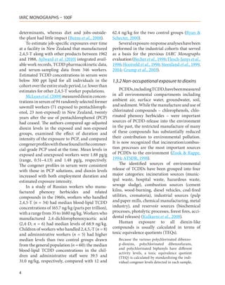 IARC MONOGRAPHS – 100F


determinants, whereas diet and jobs-outside-           62.4 ng/kg for the two control groups (Ryan &
the-plant had little impact (Burns et al., 2008).      Schecter, 2000).
    To estimate job-specific exposures over time           Several exposure-response analyses have been
at a facility in New Zealand that manufactured         performed in the industrial cohorts that served
2,4,5-T along with other products between 1962         as a basis for the previous IARC Monographs
and 1988, Aylward et al. (2010) integrated avail-      evaluation (Becher et al., 1998; Flesch-Janys et al.,
able work records, TCDD pharmacokinetic data,          1998; Hooiveld et al., 1998; Steenland et al., 1999,
and serum-sampling data from 346 workers.              2004; Crump et al., 2003).
Estimated TCDD concentrations in serum were
below 300 ppt lipid for all individuals in the         1.3.2 Non-occupational exposure to dioxins
cohort over the entire study period, i.e. lower than
estimates for other 2,4,5-T worker populations.             PCDDs, including TCDD, have been measured
    McLean et al. (2009) measured dioxin concen-       in all environmental compartments including
trations in serum of 94 randomly selected former       ambient air, surface water, groundwater, soil,
sawmill workers (71 exposed to pentachloroph-          and sediment. While the manufacture and use of
enol, 23 non-exposed) in New Zealand, twenty           chlorinated compounds – chlorophenols, chlo-
years after the use of pentachlorophenol (PCP)         rinated phenoxy herbicides – were important
had ceased. The authors compared age-adjusted          sources of PCDD-release into the environment
dioxin levels in the exposed and non-exposed           in the past, the restricted manufacture of many
groups, examined the effect of duration and            of these compounds has substantially reduced
intensity of the exposure to PCP, and compared         their contribution to environmental pollution.
congener profiles with those found in the commer-      It is now recognized that incineration/combus-
cial-grade PCP used at the time. Mean levels in        tion processes are the most important sources
exposed and unexposed workers were 1.88 pg/g           of PCDDs to the environment (Zook & Rappe,
(range, 0.51–4.13) and 1.48 pg/g, respectively.        1994; ATSDR, 1998).
The congener profiles in serum were consistent              The identified sources of environmental
with those in PCP solutions, and dioxin levels         release of TCDDs have been grouped into four
increased with both employment duration and            major categories: incineration sources (munic-
estimated exposure intensity.                          ipal waste, hospital waste, hazardous waste,
    In a study of Russian workers who manu-            sewage sludge), combustion sources (cement
factured phenoxy herbicides and related                kilns, wood-burning, diesel vehicles, coal-fired
compounds in the 1960s, workers who handled            utilities, crematoria), industrial sources (pulp
2,4,5-T (n = 34) had median blood-lipid TCDD           and paper mills, chemical manufacturing, metal
concentrations of 165.7 ng/kg (parts per trillion),    industry), and reservoir sources (biochemical
with a range from 35 to 1680 ng/kg. Workers who        processes, photolytic processes, forest fires, acci-
manufactured 2,4-dichlorophenoxyacetic acid            dental releases) (Kulkarni et al., 2008).
(2,4-D; n = 6) had median levels of 68.9 ng/kg.             Human exposure to all dioxin-like
Children of workers who handled 2,4,5,-T (n = 8)       compounds is usually calculated in terms of
and administrative workers (n  =  5) had higher        toxic equivalence quotients (TEQs).
median levels than two control groups drawn               Because the various polychlorinated dibenzo-
from the general population (n = 60): the median          p-dioxins, polychlorinated dibenzofurans,
                                                          and polychlorinated biphenyls have different
blood-lipid TCDD concentrations in the chil-
                                                          activity levels, a toxic equivalence quotient
dren and administrative staff were 39.5 and               (TEQ) is calculated by standardizing the indi-
31.0 ng/kg, respectively, compared with 12 and            vidual congener levels detected in each sample,

4
 