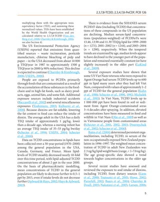 2,3,7,8-TCDD, 2,3,4,7,8-PeCDF, PCB 126


   multiplying them with the appropriate toxic            There is evidence from the NHANES serum
   equivalency factor (TEF), and summing these        PCDD/F data (including TCDD) that concentra-
   normalized values. TEFs have been established
                                                      tions of these compounds in the US population
   by the World Health Organization and are
   calculated relative to 2,3,7,8-TCDD (Van den       are declining. Median serum-lipid concentra-
   Berg et al., 2006; Charnley & Kimbrough, 2006;     tions (population-weighted) of PCDDs/Fs were
   see also Section 4).                               13.46, 13.98 and 11.39 TEQ/g lipid for 1999–2000
     The US Environmental Protection Agency           (n = 1271), 2001–2002 (n = 1244), and 2003–2004
(USEPA) reported that emissions from quan-            (n  =  1290), respectively. When the temporal
tified sources – waste incineration, pesticide        trends are examined by age, median levels appear
manufacture, chlorine bleaching of pulp and           to have declined in the younger part of the popu-
paper – in the USA decreased from about 14 000        lation and remained essentially constant (or have
g TEQ/year in 1987 to approximately 1500 g            slightly increased) in the older part (LaKind
TEQ/year in 2000 (a 90% reduction). This decline      et al., 2009).
is expected to continue (Charnley & Kimbrough,            Several exposure studies have shown that
2006; USEPA, 2006).                                   some US Viet Nam veterans who were exposed to
     People are exposed to PCDDs primarily            Agent Orange had serum TCDD levels up to 600
through foods that are contaminated as a result of    ppt in lipid many years after they had left Viet
the accumulation of these substances in the food-     Nam, compared with values of approximately 1–2
chain and in high-fat foods, such as dairy prod-      ppt of TCDD for the general population (Kahn
ucts, eggs, animal fats, and some fish. Additional    et al., 1988; Schecter et al., 1990, 1992; Michalek
exposure sources include industrial accidents         et al., 1995). In Viet Nam, TCDD levels up to
(Baccarelli et al., 2002) and several miscellaneous   1  000  000 ppt have been found in soil or sedi-
exposures (Yoshimura, 2003; Kulkarni et al.,          ment from Agent Orange-contaminated areas
2008). Because dioxins are fat-soluble, lowering      3–4 decades after spraying. In addition, elevated
the fat content in food can reduce the intake of      concentrations have been measured in food and
dioxin. The average adult in the USA has a daily      wildlife in Viet Nam (Olie et al., 1989) as well as
TEQ intake of approximately 1 pg/kg, lower            in Vietnamese people from contaminated areas
than a decade ago, whereas a nursing infant has       (Schecter et al., 2001, 2002, 2003; Dwernychuk
an average TEQ intake of 35–53 pg/kg bw/day           et al., 2002; Schecter et al., 2006).
(Schecter et al., 1994; USEPA, 2004; Schecter             Bates et al. (2004) determined persistent orga-
et al., 2006).                                        nochlorines, including TCDD, in serum of the
     Data on TCDD concentrations in lipids have       non-occupationally exposed New Zealand popu-
been collected over a 30-year period (1970–2000)      lation in 1996–1997. The weighted mean concen-
among the general population in the USA,              tration of TCDD in adult New Zealanders was
Canada, Germany, and France. Mean lipid-              2.3 ng/kg lipid weight basis (range, < 1–7.0 ng/kg).
levels of TCDD steadily decreased nearly 10-fold      The age group-specific data showed a trend
over this time period, with lipid-adjusted TCDD       towards higher concentrations in the older age
concentratrions of about 2 ppt in the year 2000.      groups.
On the basis of pharmacokinetic modelling,                Several recent studies have assessed and
mean concentrations of TCDD in the general            reviewed the exposure to and intake of dioxins,
population are likely to decrease further to 0.5–1    including TCDD, from dietary sources (Liem
ppt by 2015, even if intake levels do not decrease    et al., 2000; Tsutsumi et al., 2001; Huwe, 2002;
further (Aylward & Hays, 2002; Hays & Aylward,        Parzefall, 2002; Baars et al., 2004; Charnley &
2003).                                                Doull, 2005; Nakatani et al., 2005; Larsen, 2006;

                                                                                                        5
 
