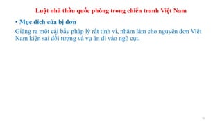 Luật nhà thầu quốc phòng trong chiến tranh Việt Nam
10
• Mục đích của bị đơn
Giăng ra một cái bẫy pháp lý rất tinh vi, nhằm làm cho nguyên đơn Việt
Nam kiện sai đối tượng và vụ án đi vào ngõ cụt.
 