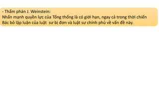 - Thẩm phán J. Weinstein:
Nhấn mạnh quyền lực của Tổng thống là có giới hạn, ngay cả trong thời chiến
Bác bỏ lập luận của luật sư bị đơn và luật sư chính phủ về vấn đề này.
 