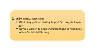  Thẩm phán J. Weinstein:
 Đây không phải là 1 trường hợp về đền bù giữa 2 quốc
gia
 Đây là 1 vụ kiện cá nhân chống lại những cá nhân khác
nhằm đòi tiền bồi thường.
 