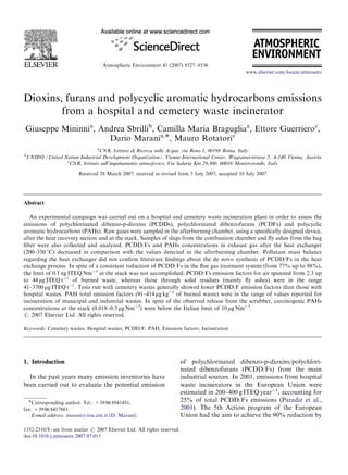 Atmospheric Environment 41 (2007) 8527–8536
Dioxins, furans and polycyclic aromatic hydrocarbons emissions
from a hospital and cemetery waste incinerator
Giuseppe Mininnia
, Andrea Sbrillib
, Camilla Maria Bragugliaa
, Ettore Guerrieroc
,
Dario Marania,, Mauro Rotatoric
a
CNR, Istituto di Ricerca sulle Acque, via Reno 1, 00198 Roma, Italy
b
UNIDO (United Nation Industrial Development Organization), Vienna International Center, Wagramerstrasse 5, A-140 Vienna, Austria
c
CNR, Istituto sull’inquinamento atmosferico, Via Salaria Km 29,300, 00016 Monterotondo, Italy
Received 28 March 2007; received in revised form 5 July 2007; accepted 10 July 2007
Abstract
An experimental campaign was carried out on a hospital and cemetery waste incineration plant in order to assess the
emissions of polychlorinated dibenzo-p-dioxins (PCDDs), polychlorinated dibenzofurans (PCDFs) and polycyclic
aromatic hydrocarbons (PAHs). Raw gases were sampled in the afterburning chamber, using a speciﬁcally designed device,
after the heat recovery section and at the stack. Samples of slags from the combustion chamber and ﬂy ashes from the bag
ﬁlter were also collected and analyzed. PCDD/Fs and PAHs concentrations in exhaust gas after the heat exchanger
(200–350 1C) decreased in comparison with the values detected in the afterburning chamber. Pollutant mass balance
regarding the heat exchanger did not conﬁrm literature ﬁndings about the de novo synthesis of PCDD/Fs in the heat
exchange process. In spite of a consistent reduction of PCDD/Fs in the ﬂue gas treatment system (from 77% up to 98%),
the limit of 0.1 ng ITEQ Nm 3
at the stack was not accomplished. PCDD/Fs emission factors for air spanned from 2.3 up
to 44 mg ITEQ t 1
of burned waste, whereas those through solid residues (mainly ﬂy ashes) were in the range
41–3700 mg ITEQ t 1
. Tests run with cemetery wastes generally showed lower PCDD/F emission factors than those with
hospital wastes. PAH total emission factors (91–414 mg kg 1
of burned waste) were in the range of values reported for
incineration of municipal and industrial wastes. In spite of the observed release from the scrubber, carcinogenic PAHs
concentrations at the stack (0.018–0.5 mg Nm 3
) were below the Italian limit of 10 mg Nm 3
.
r 2007 Elsevier Ltd. All rights reserved.
Keywords: Cemetery wastes; Hospital wastes; PCDD/F; PAH; Emission factors; Incineration
1. Introduction
In the past years many emission inventories have
been carried out to evaluate the potential emission
of polychlorinated dibenzo-p-dioxins/polychlori-
nated dibenzofurans (PCDD/Fs) from the main
industrial sources. In 2001, emissions from hospital
waste incinerators in the European Union were
estimated in 200–400 g ITEQ year 1
, accounting for
25% of total PCDD/Fs emissions (Paradiz et al.,
2001). The 5th Action program of the European
Union had the aim to achieve the 90% reduction by
ARTICLE IN PRESS
www.elsevier.com/locate/atmosenv
1352-2310/$ - see front matter r 2007 Elsevier Ltd. All rights reserved.
doi:10.1016/j.atmosenv.2007.07.015
Corresponding author. Tel.: +39 06 8841451;
fax: +39 06 8417861.
E-mail address: marani@irsa.cnr.it (D. Marani).
 