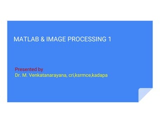 MATLAB & IMAGE PROCESSING 1
Presented by
Dr. M. Venkatanarayana, cri,ksrmce,kadapa
 