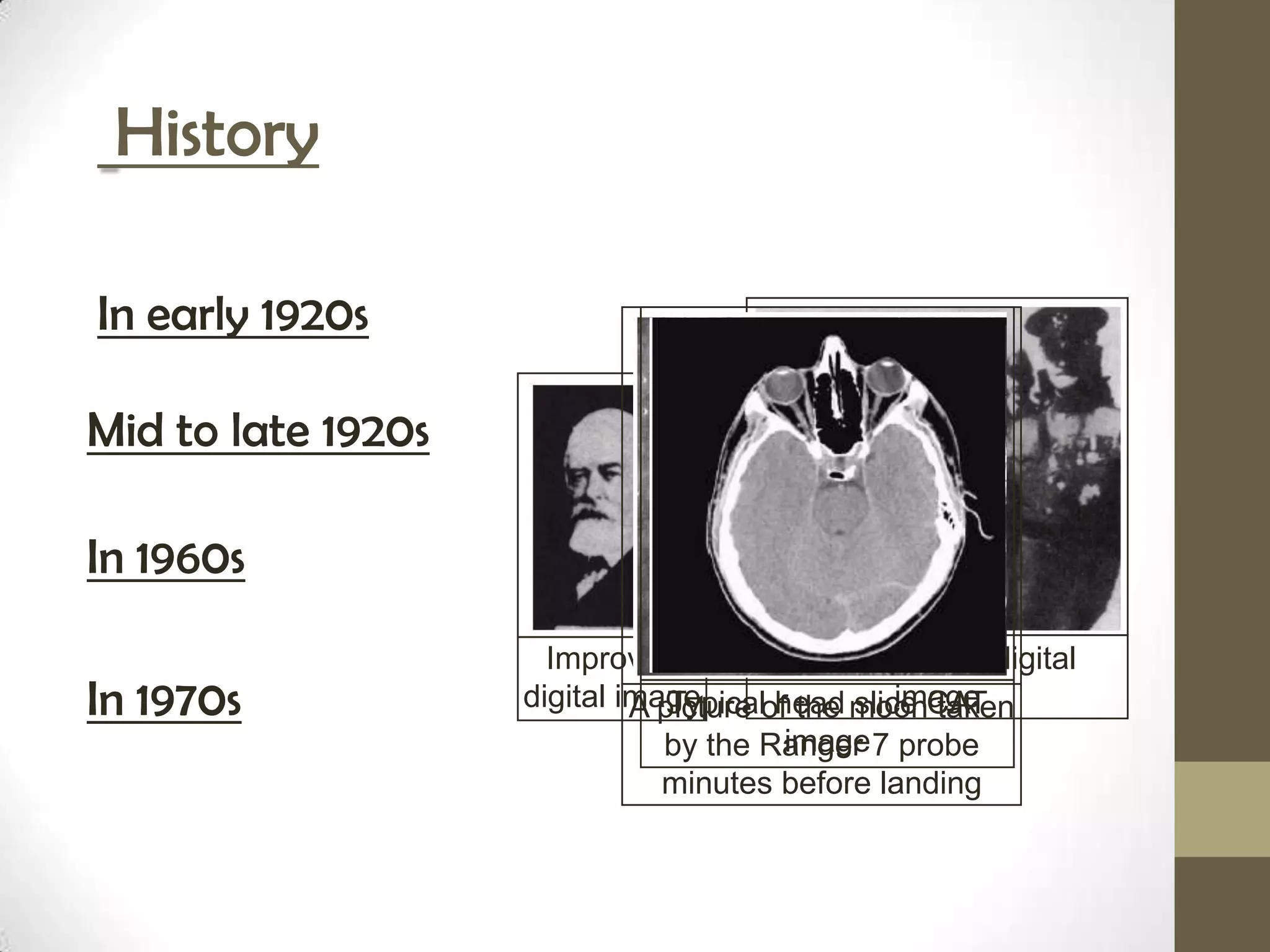 History

In early 1920s

Mid to late 1920s

In 1960s
                      Improved            Early 15 tone digital
In 1970s            digital image                image
                             A picture of the moonCAT
                                Typical head slice taken
                                         image
                               by the Ranger 7 probe
                               minutes before landing
 