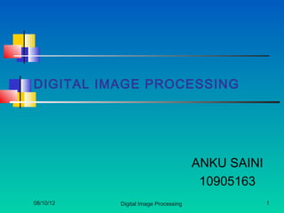 DIGITAL IMAGE PROCESSING




                                      ANKU SAINI
                                       10905163
08/10/12   Digital Image Processing                1
 