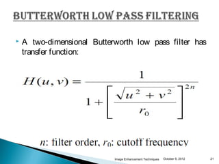    A two-dimensional Butterworth low pass filter has
    transfer function:




                            Image Enhancement Techniques   October 9, 2012   21
 