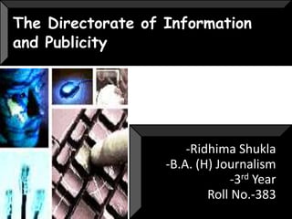 The Directorate of Information
and Publicity




                       -Ridhima Shukla
                   -B.A. (H) Journalism
                                -3rd Year
                           Roll No.-383
 