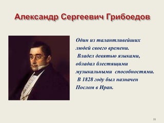 Один из талантливейших
людей своего времени.
Владел девятью языками,
обладал блестящими
музыкальными способностями.
В 1828 году был назначен
Послом в Иран.
11
 