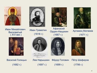 Иван Грамотин
Афанасий
Ордин-Нащокин Артамон Матвеев
Василий Голицын Лев Нарышкин
(1697 г.) (1699 г.)
Фёдор Головин Пётр Шафиров
(1706 г.)(1682 г.)
(1618 г.) (1667 г.) (1671 г.)
Иван Михайлович
Висковатый
( XVI век )
4
 