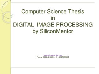 Computer Science Thesis
in
DIGITAL IMAGE PROCESSING
by SiliconMentor
www.siliconmentor.com
Phone: 0120-4293554, +91-7827766551
 