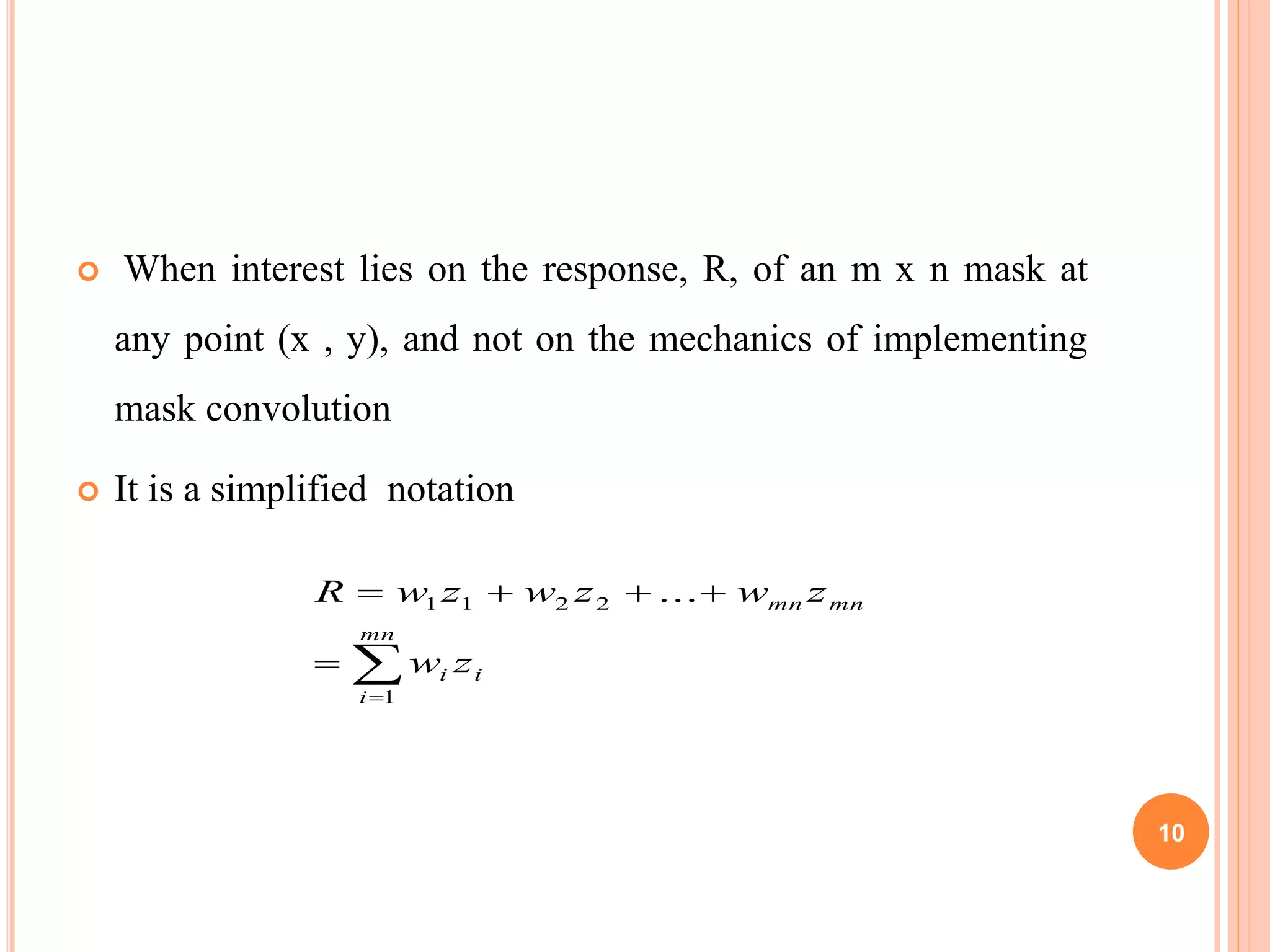  When interest lies on the response, R, of an m x n mask at
any point (x , y), and not on the mechanics of implementing
mask convolution
 It is a simplified notation
i
mn
i
i
mnmn
zw
zwzwzwR



1
2211 ...
10
 