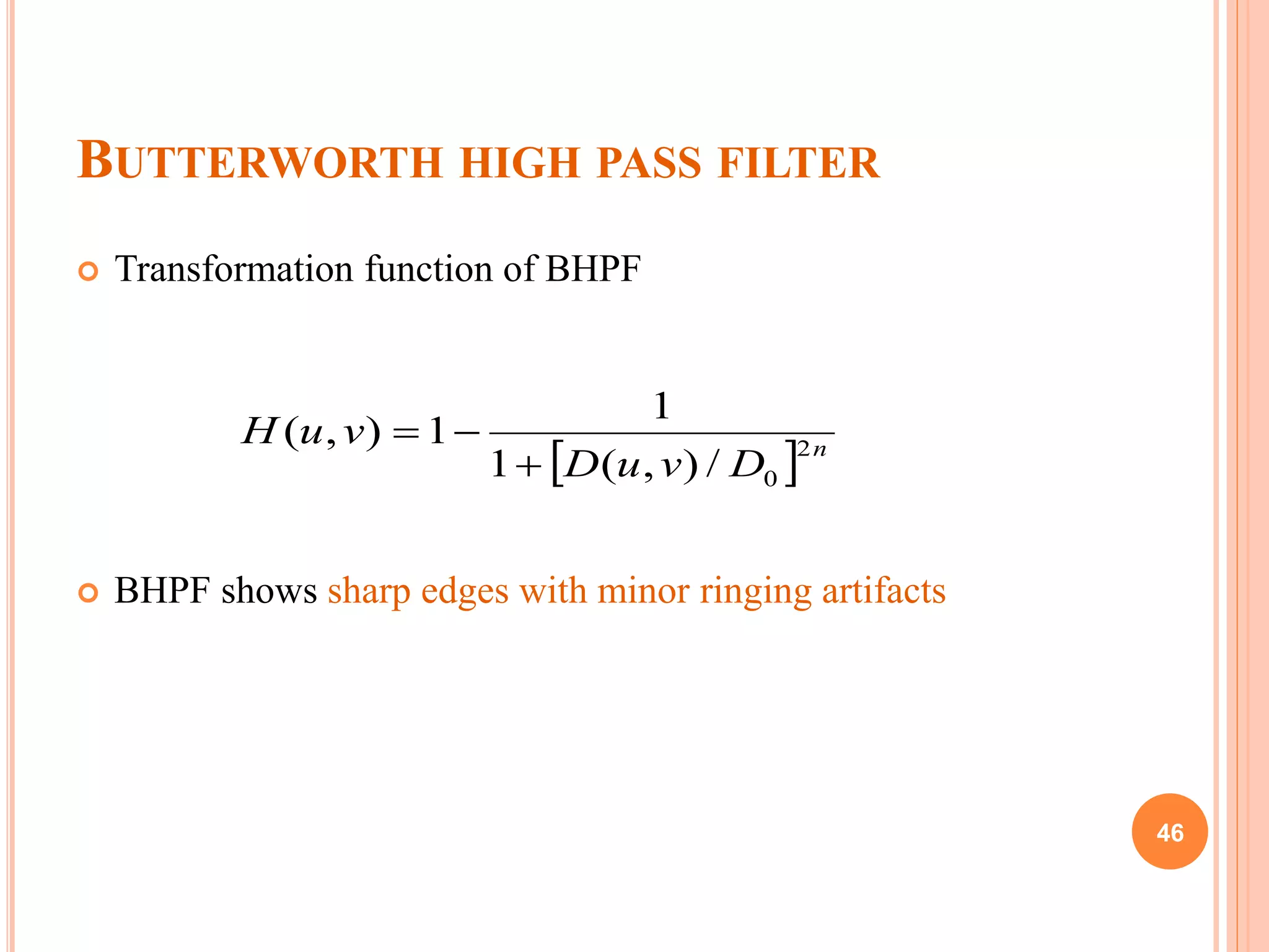 BUTTERWORTH HIGH PASS FILTER
 Transformation function of BHPF
 BHPF shows sharp edges with minor ringing artifacts
  n
DvuD
vuH 2
0/),(1
1
1),(


46
 
