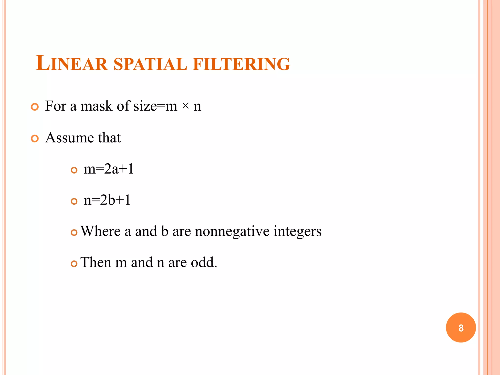 LINEAR SPATIAL FILTERING
 For a mask of size=m × n
 Assume that
 m=2a+1
 n=2b+1
 Where a and b are nonnegative integers
 Then m and n are odd.
8
 
