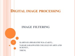 DIGITAL IMAGE PROCESSING
IMAGE FILTERING
B.ABINAYA BHARATHI M.Sc (Cs&IT) ,
NADAR SARASWATHI COLLEGE OF ARTS AND
SCIENCE ,
THENI.
1
 
