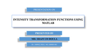INTENSITY TRANSFORMATION FUNCTIONS USING
MATLAB
MD. SHAFI UD DOULA
PRESENTED BY
ID. 1009022 REG. NO. 000001481
PRESENTATION ON
 
