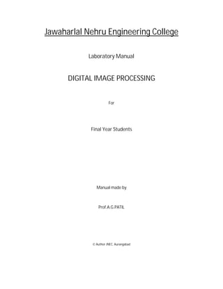Jawaharlal Nehru Engineering College
Laboratory Manual
DIGITAL IMAGE PROCESSING
For
Final Year Students
Manual made by
Prof.A.G.PATIL
 Author JNEC, Aurangabad
 