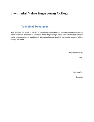 Jawaharlal Nehru Engineering College
Technical Document
This technical document is a series of Laboratory manuals of Electronics & Telecommunication
and is a certified document of Jawaharlal Nehru Engineering College. The care has been taken to
make the document error free but still if any error is found kindly bring it to the notice of subject
teacher and HOD.
Recommended by,
HOD
Approved by,
Principal
 