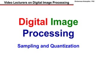 Gholamreza Anbarjafari, PhD
Video Lecturers on Digital Image Processing
Digital Image
Processing
Sampling and Quantization
 