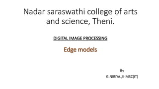 Nadar saraswathi college of arts
and science, Theni.
DIGITAL IMAGE PROCESSING
Edge models
By
G.NIBIYA.,II-MSC(IT)
 